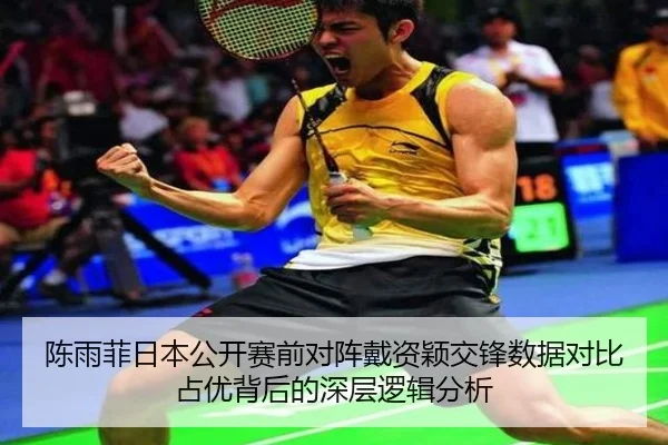 陈雨菲日本公开赛前对阵戴资颖交锋数据对比占优背后的深层逻辑分析