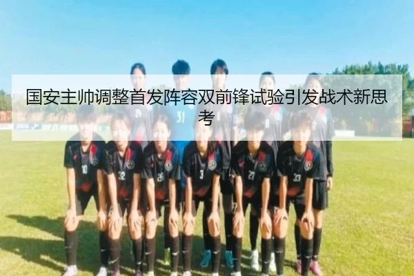 国安主帅调整首发阵容双前锋试验引发战术新思考